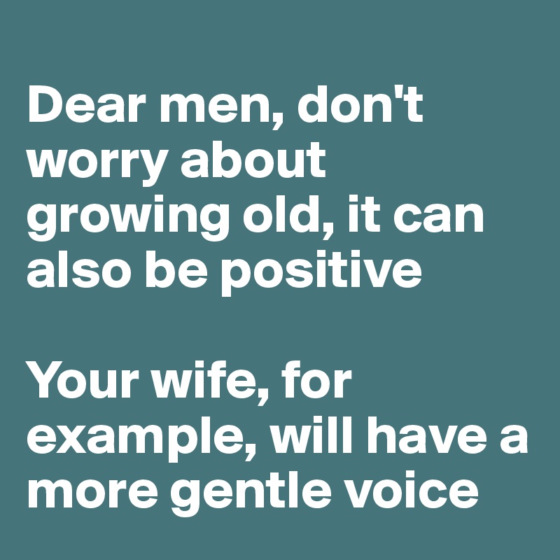 
Dear men, don't worry about growing old, it can also be positive

Your wife, for example, will have a more gentle voice 
