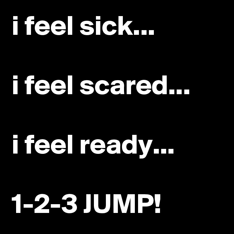 i feel sick...

i feel scared...

i feel ready...

1-2-3 JUMP!
