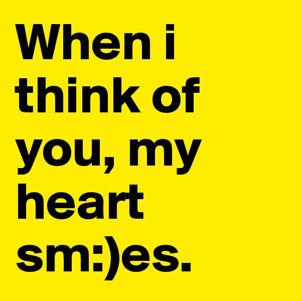 When i think of you, my heart sm:)es.