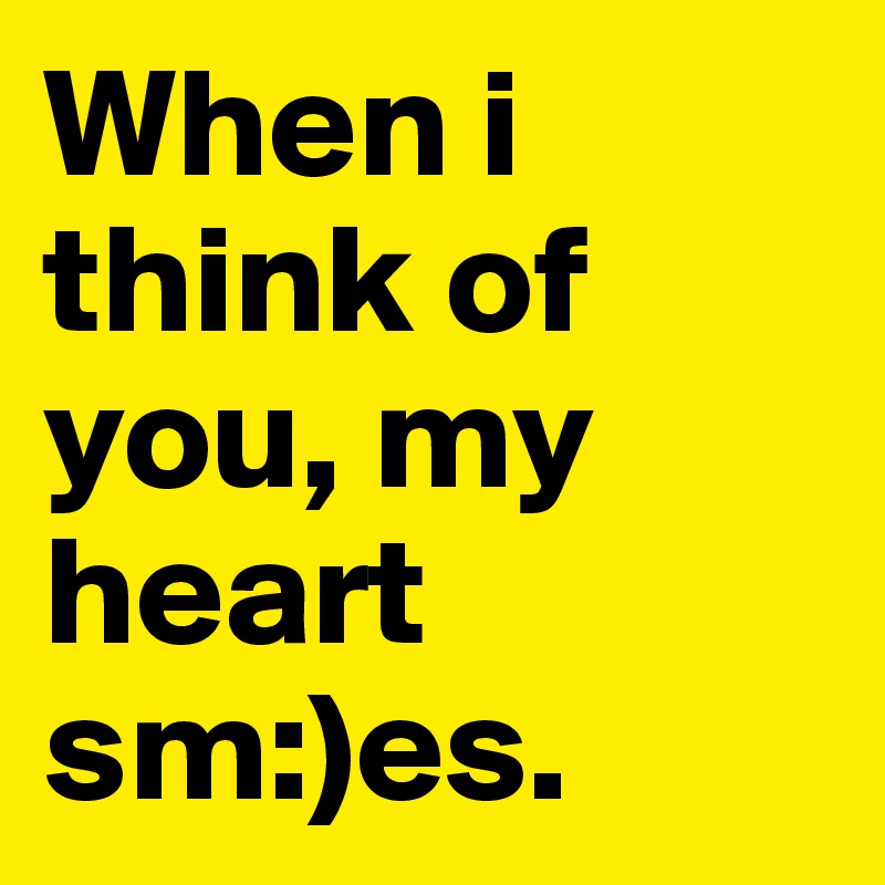 When i think of you, my heart sm:)es.