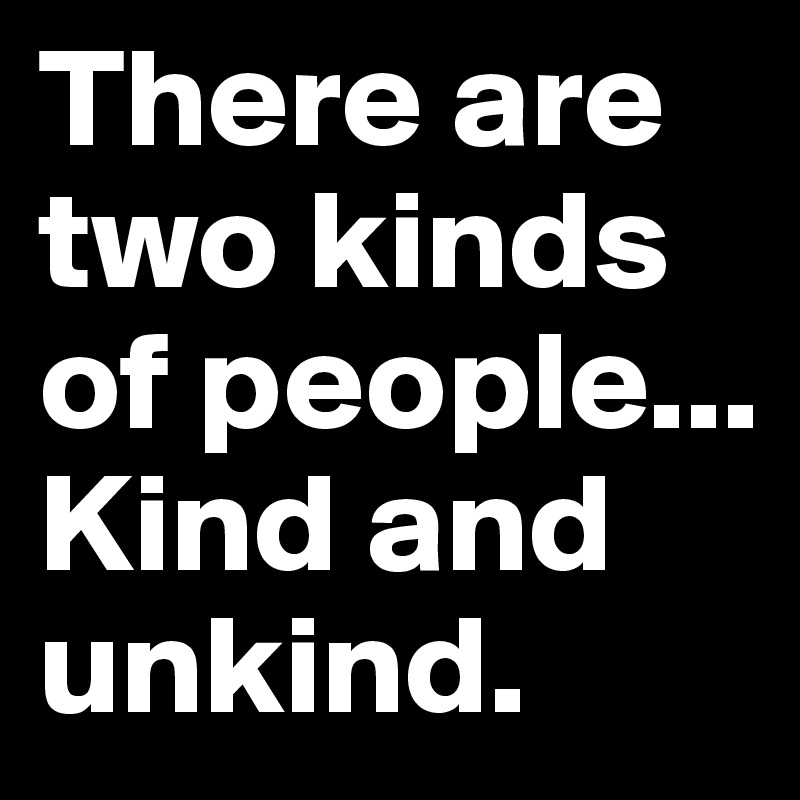 There are two kinds of people... Kind and unkind.