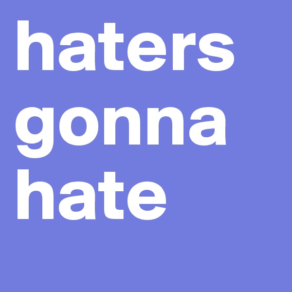 haters 
gonna
hate