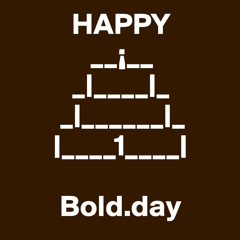           HAPPY
             __¡__
          _|____|_
        _|______|_
       |____1____|

        Bold.day