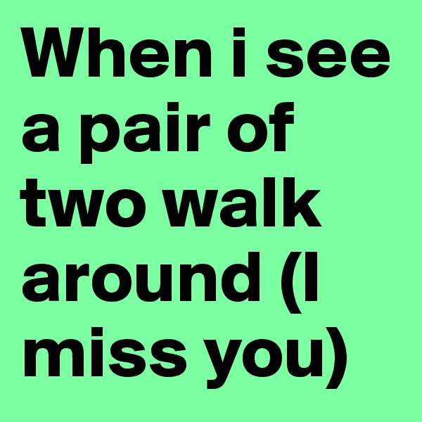 When i see a pair of two walk around (I miss you)