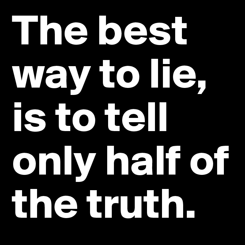 The best way to lie, is to tell only half of the truth.