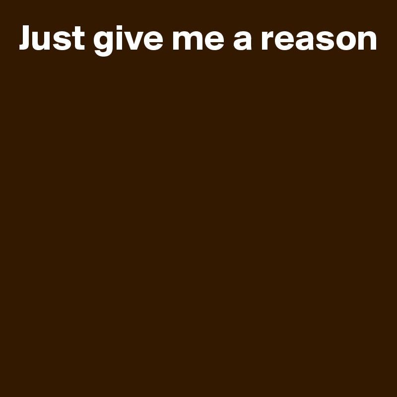 Just give me a reason







