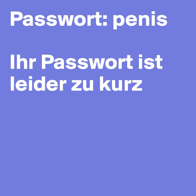 Passwort: penis

Ihr Passwort ist leider zu kurz 



