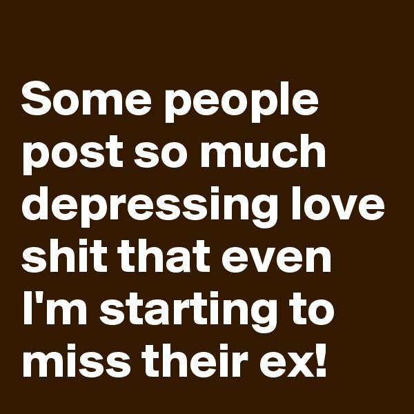 
Some people post so much depressing love shit that even I'm starting to miss their ex!