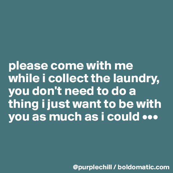 



please come with me while i collect the laundry, you don't need to do a thing i just want to be with you as much as i could •••



