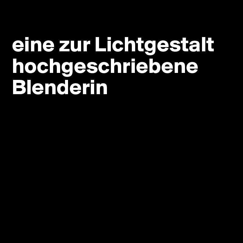 
eine zur Lichtgestalt hochgeschriebene Blenderin





