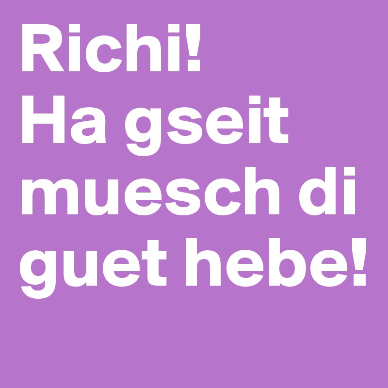 Richi! 
Ha gseit muesch di guet hebe! 