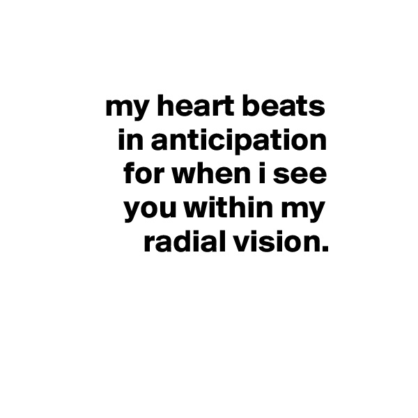 

             my heart beats
               in anticipation
                for when i see
                you within my
                   radial vision.



