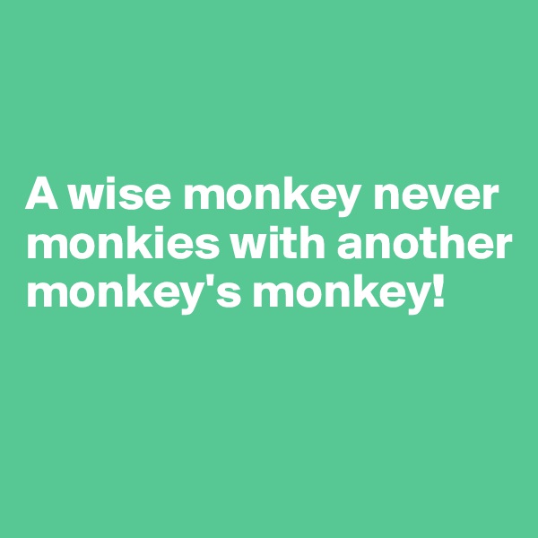 


A wise monkey never monkies with another monkey's monkey!


