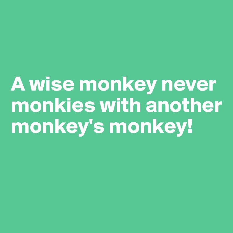 


A wise monkey never monkies with another monkey's monkey!


