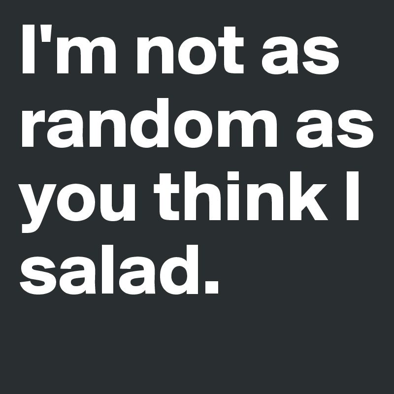 I'm not as random as you think I salad.