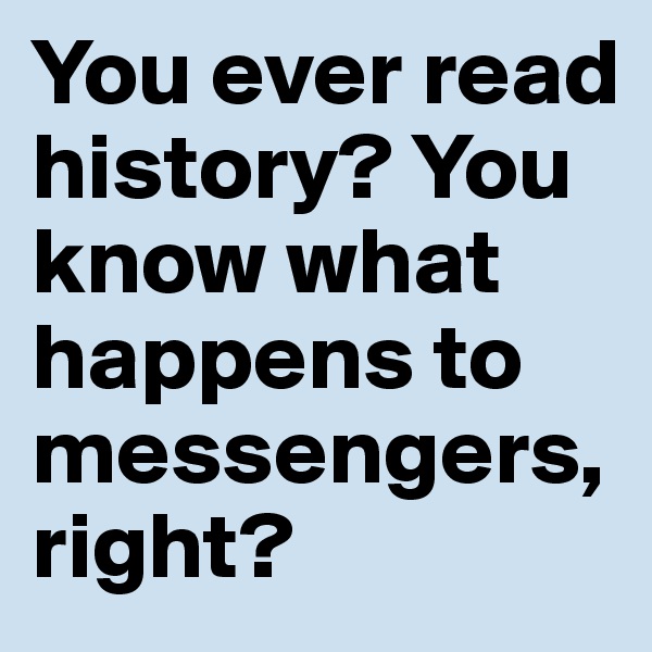 You ever read history? You know what happens to messengers, right?
