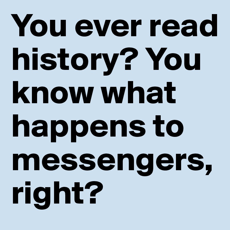 You ever read history? You know what happens to messengers, right?