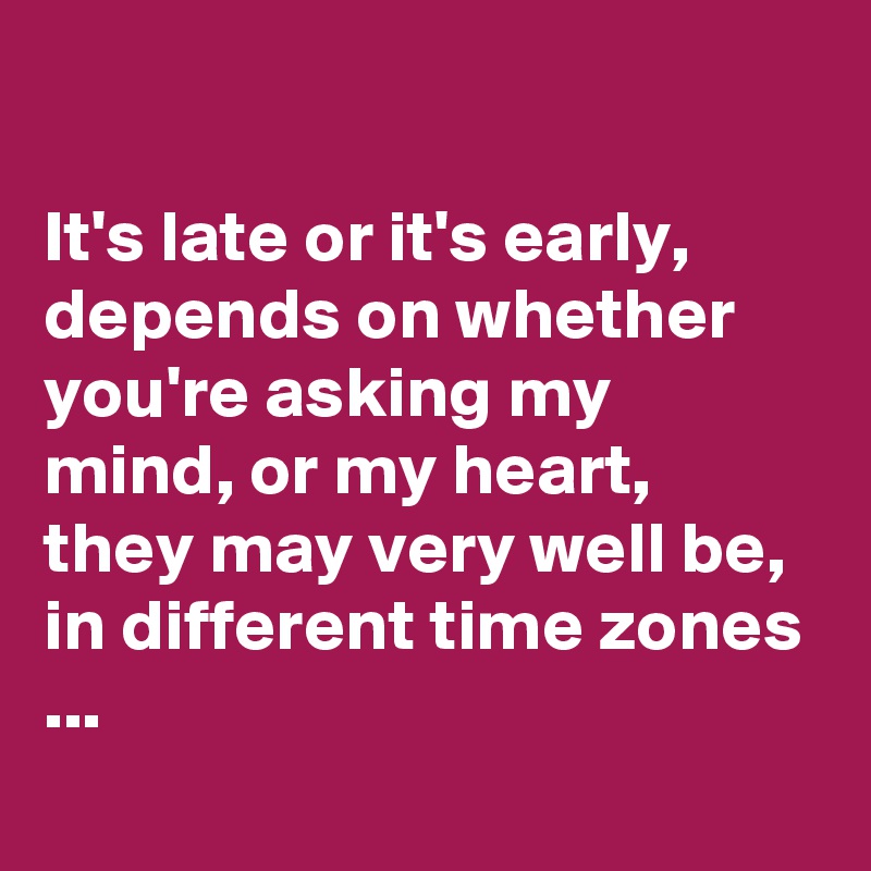 

It's late or it's early, depends on whether you're asking my mind, or my heart, they may very well be, in different time zones ...
