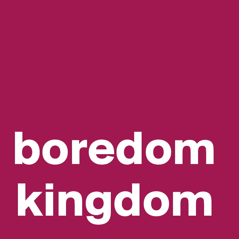 boredom kingdom