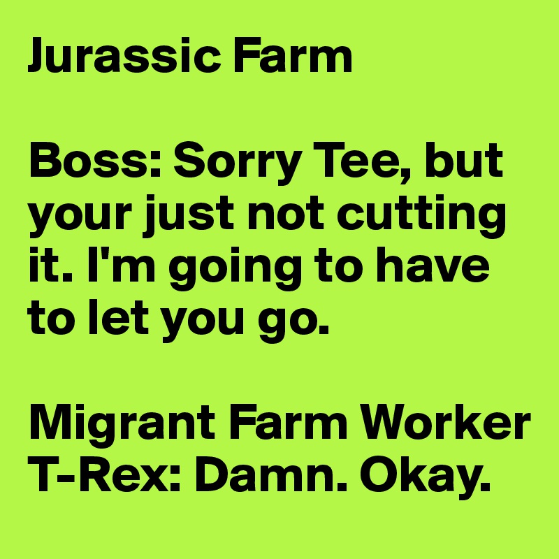 Jurassic Farm

Boss: Sorry Tee, but your just not cutting it. I'm going to have to let you go.

Migrant Farm Worker T-Rex: Damn. Okay.