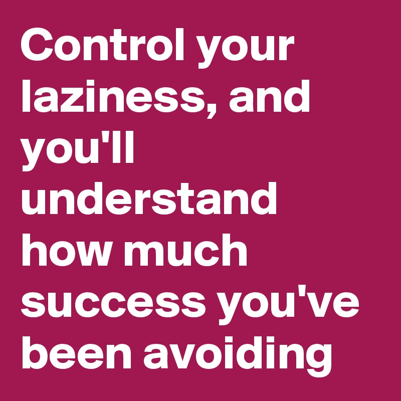 Control your laziness, and you'll understand how much success you've been avoiding