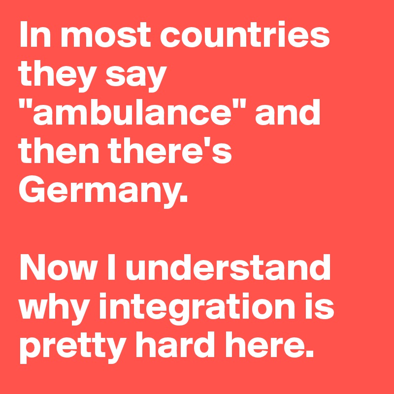 In most countries they say "ambulance" and then there's Germany.

Now I understand why integration is pretty hard here.