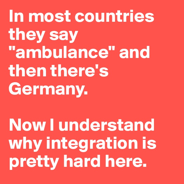 In most countries they say "ambulance" and then there's Germany.

Now I understand why integration is pretty hard here.