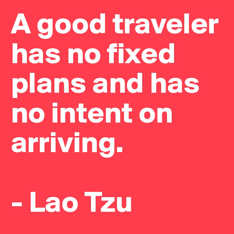 A good traveler has no fixed plans and has no intent on arriving.

- Lao Tzu