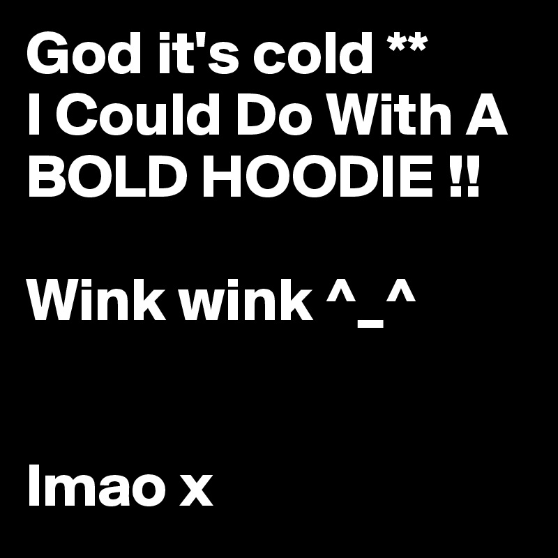 God it's cold **  
I Could Do With A BOLD HOODIE !!

Wink wink ^_^ 


lmao x