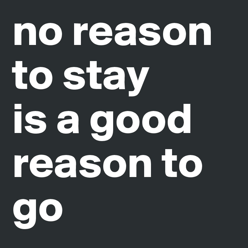 no reason to stay 
is a good reason to go