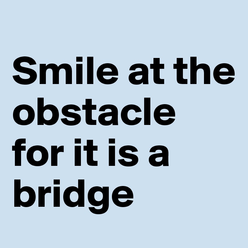 
Smile at the obstacle for it is a bridge 