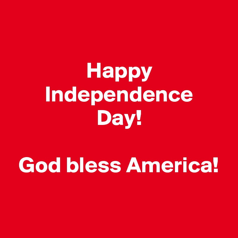 

 Happy
 Independence
 Day!

 God bless America!

