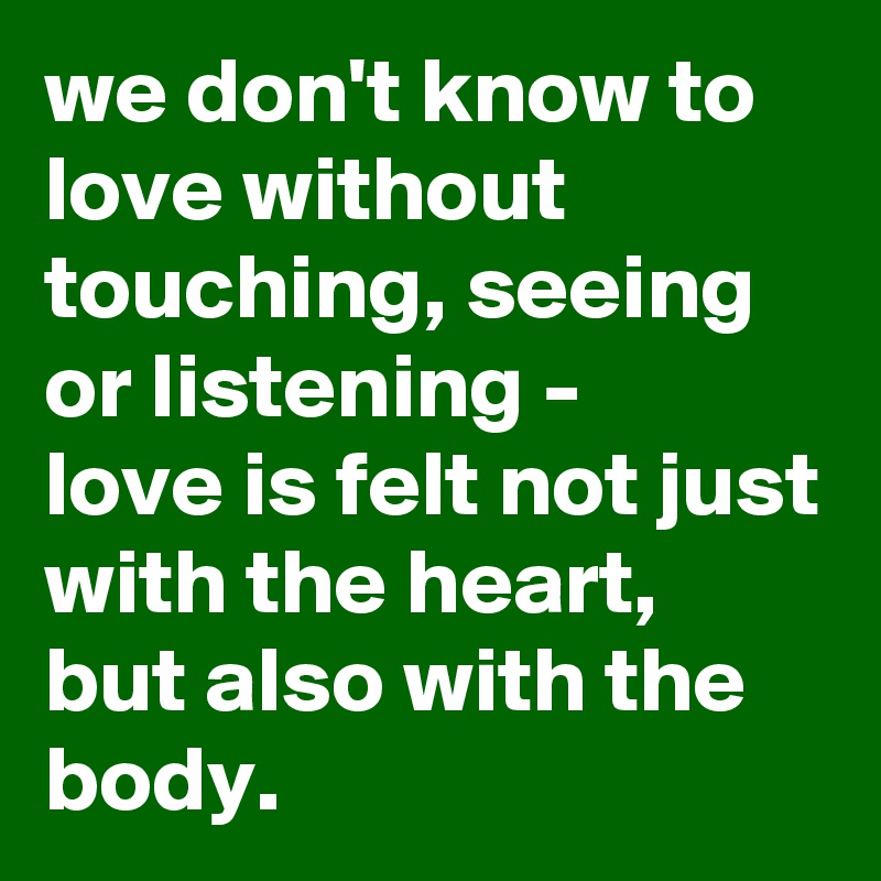 we don't know to love without touching, seeing or listening - love is ...