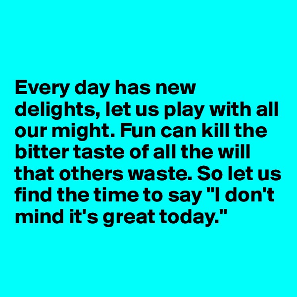 


Every day has new delights, let us play with all our might. Fun can kill the bitter taste of all the will that others waste. So let us find the time to say "I don't mind it's great today."


