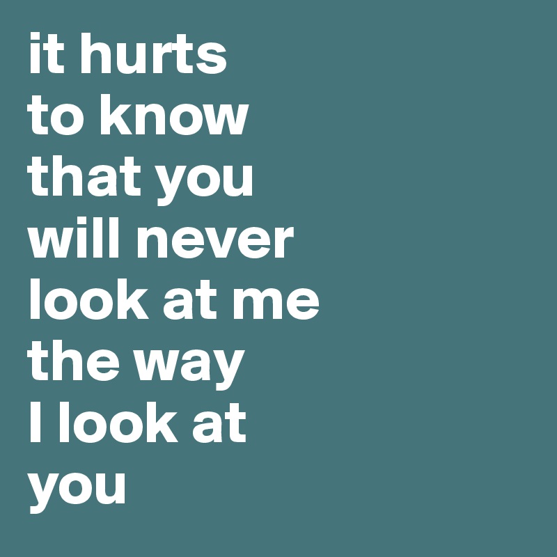 it hurts
to know
that you 
will never
look at me
the way
I look at
you