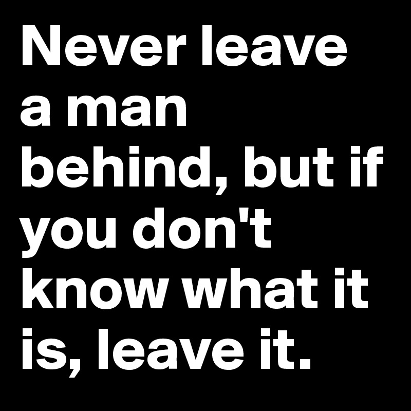 Never leave a man behind, but if you don't know what it is, leave it. 