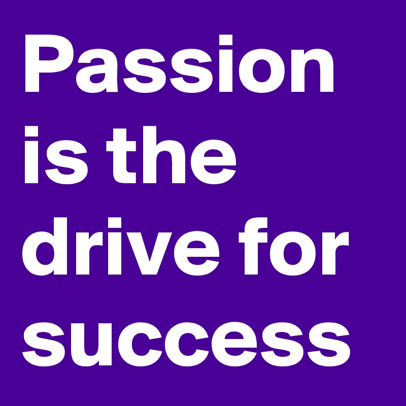 Passion is the drive for success
