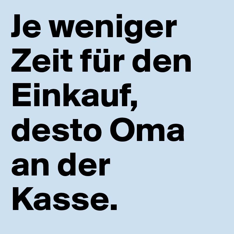 Je weniger Zeit für den Einkauf, desto Oma an der Kasse.