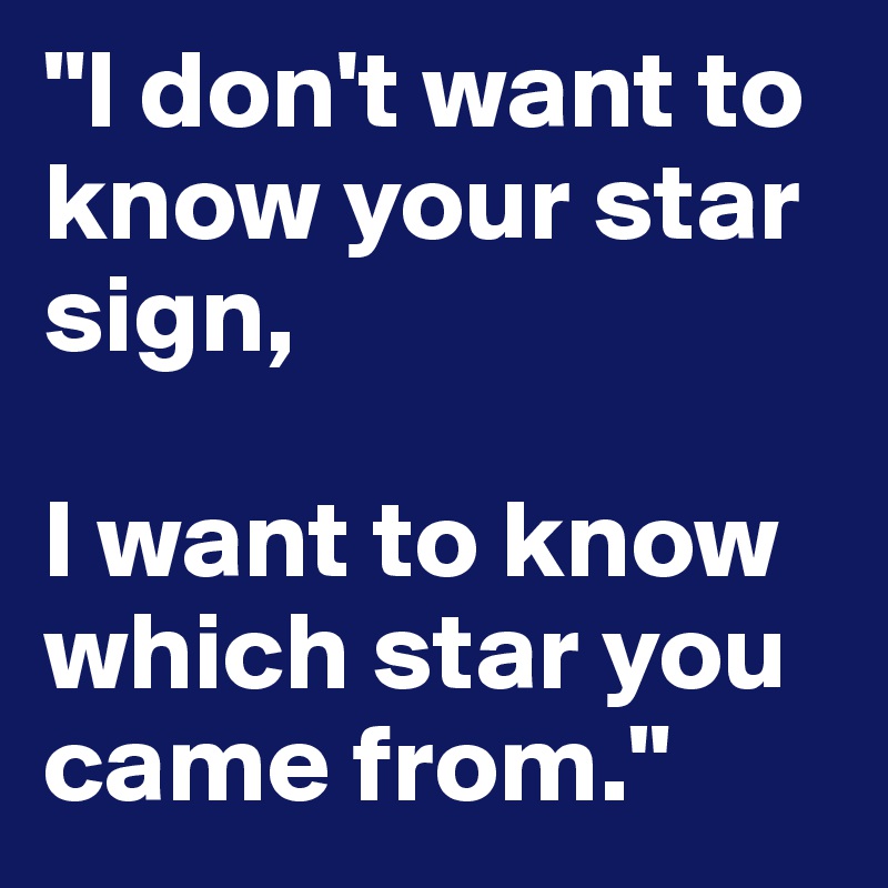 "I don't want to know your star sign,

I want to know which star you came from."