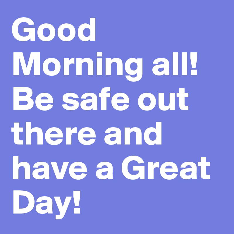 Good Morning all! Be safe out there and have a Great Day!