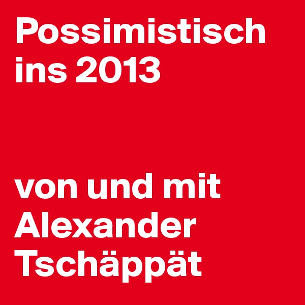 Possimistisch 
ins 2013


von und mit Alexander Tschäppät
