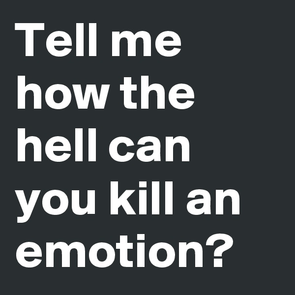 Tell me
how the hell can you kill an emotion? 