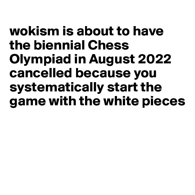 
wokism is about to have the biennial Chess Olympiad in August 2022 cancelled because you systematically start the game with the white pieces




