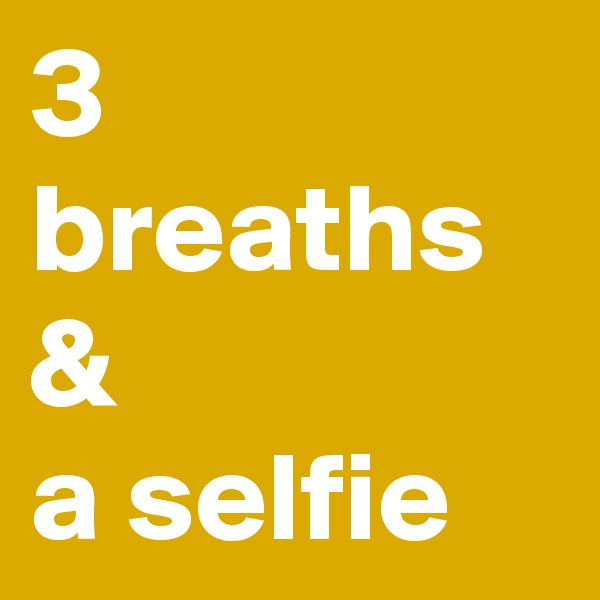 3 breaths &
a selfie