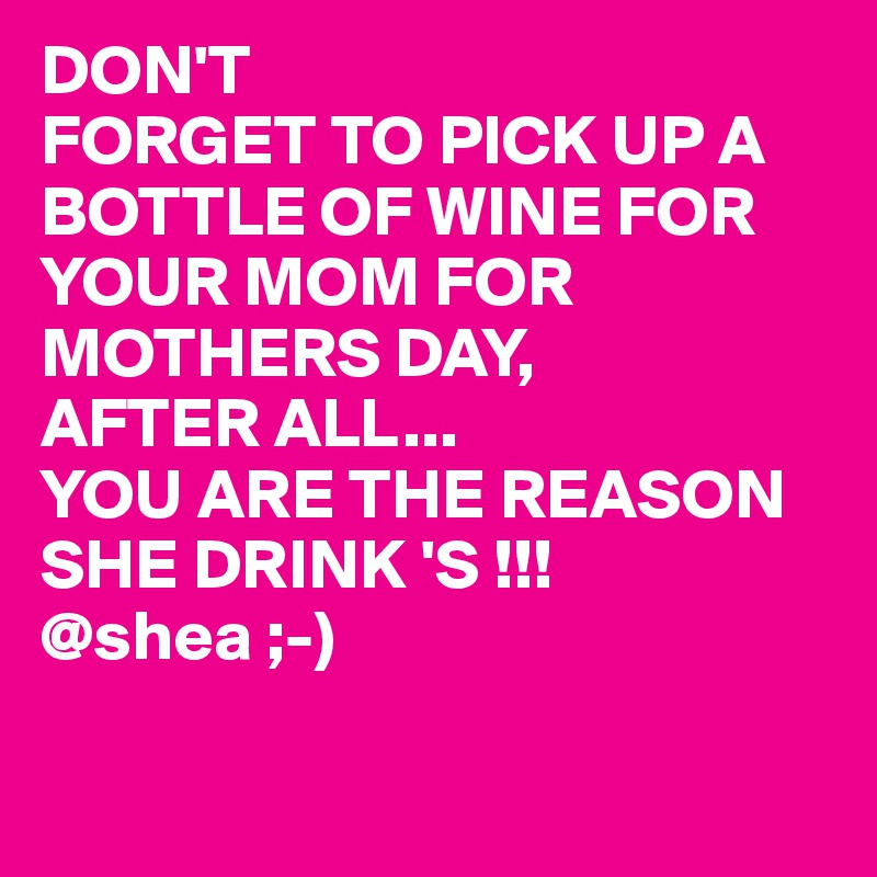 DON'T
FORGET TO PICK UP A BOTTLE OF WINE FOR YOUR MOM FOR MOTHERS DAY,
AFTER ALL...
YOU ARE THE REASON SHE DRINK 'S !!! @shea ;-)

