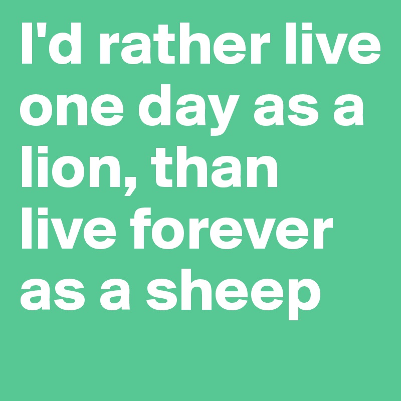 I'd rather live one day as a lion, than live forever as a sheep