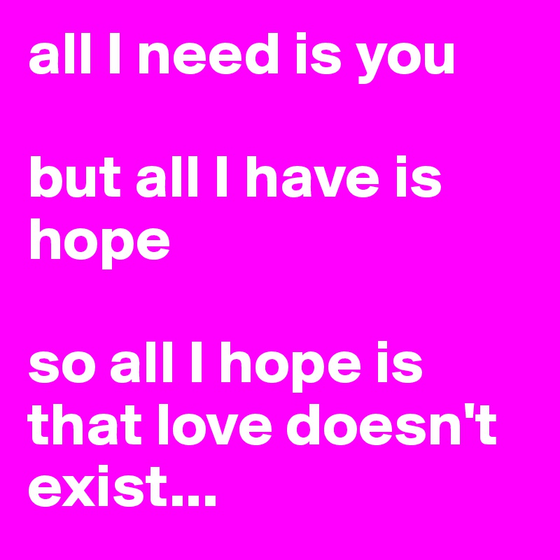 all I need is you

but all I have is hope

so all I hope is that love doesn't exist...