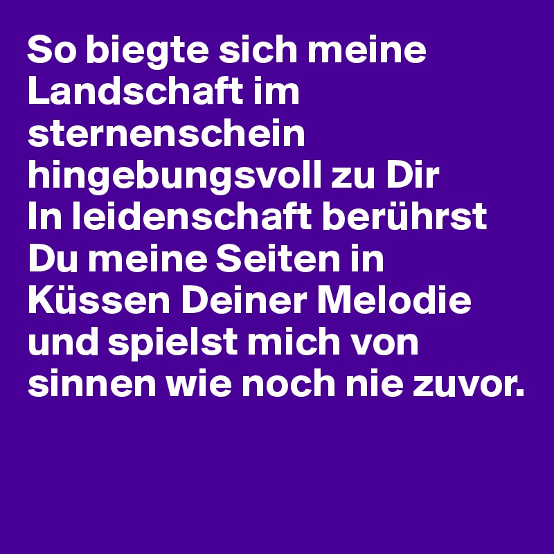 So biegte sich meine Landschaft im sternenschein hingebungsvoll zu Dir
In leidenschaft berührst Du meine Seiten in Küssen Deiner Melodie und spielst mich von sinnen wie noch nie zuvor.

