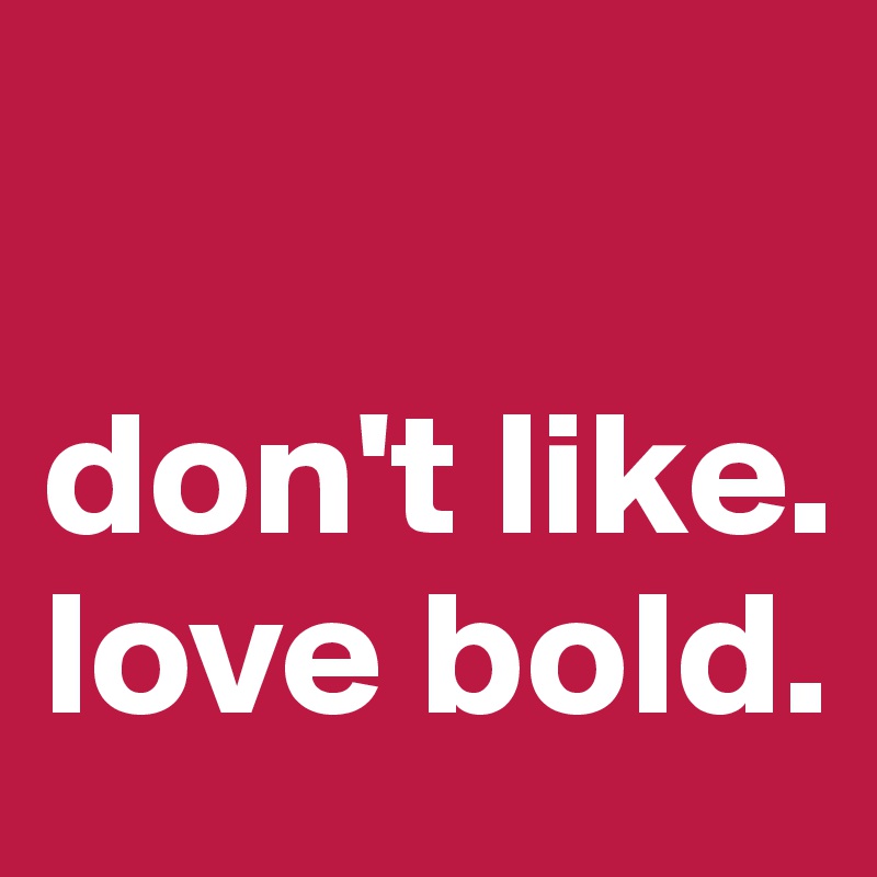 

don't like.
love bold.