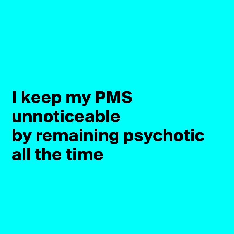 



I keep my PMS
unnoticeable 
by remaining psychotic all the time 


